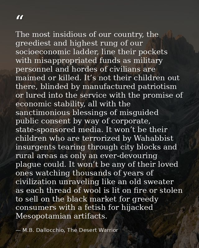 The most insidious of our country, the greediest and highest rung of our socioeconomic ladder, line their pockets with m — M.B. Dallocchio, The Desert Warrior