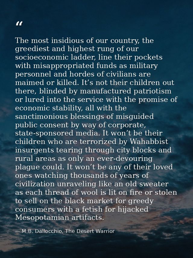 The most insidious of our country, the greediest and highest rung of our socioeconomic ladder, line their pockets with m — M.B. Dallocchio, The Desert Warrior