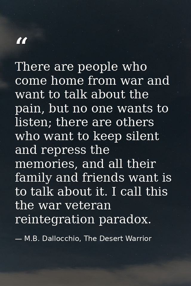 There are people who come home from war and want to talk about the pain, but no one wants to listen; there are others wh — M.B. Dallocchio, The Desert Warrior