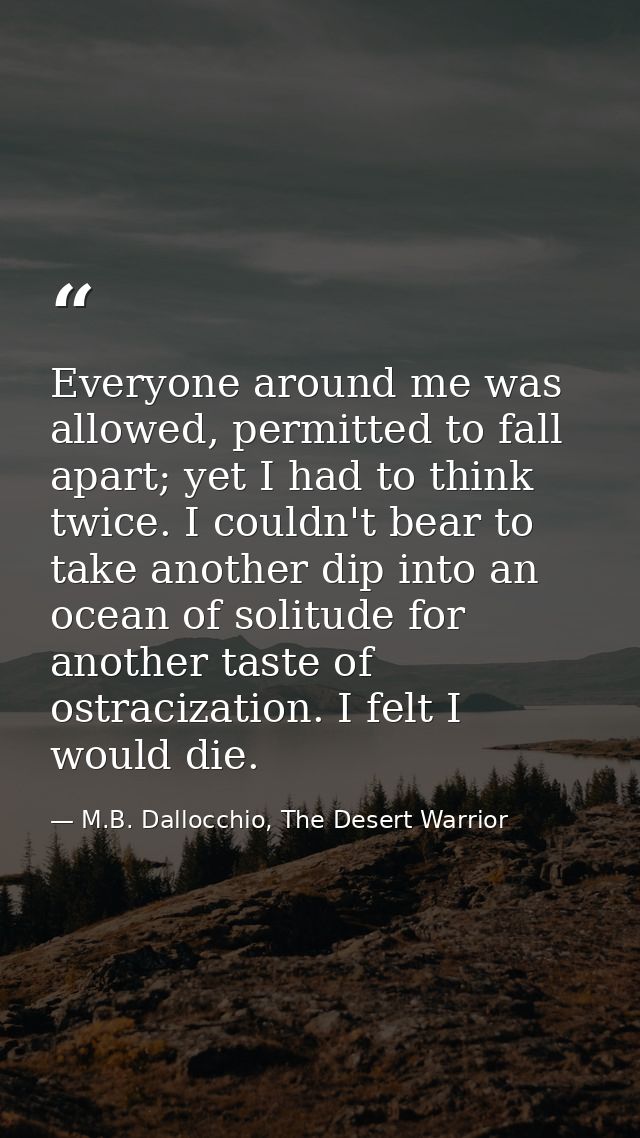 Everyone around me was allowed, permitted to fall apart; yet I had to think twice. I couldn't bear to take another dip i — M.B. Dallocchio, The Desert Warrior