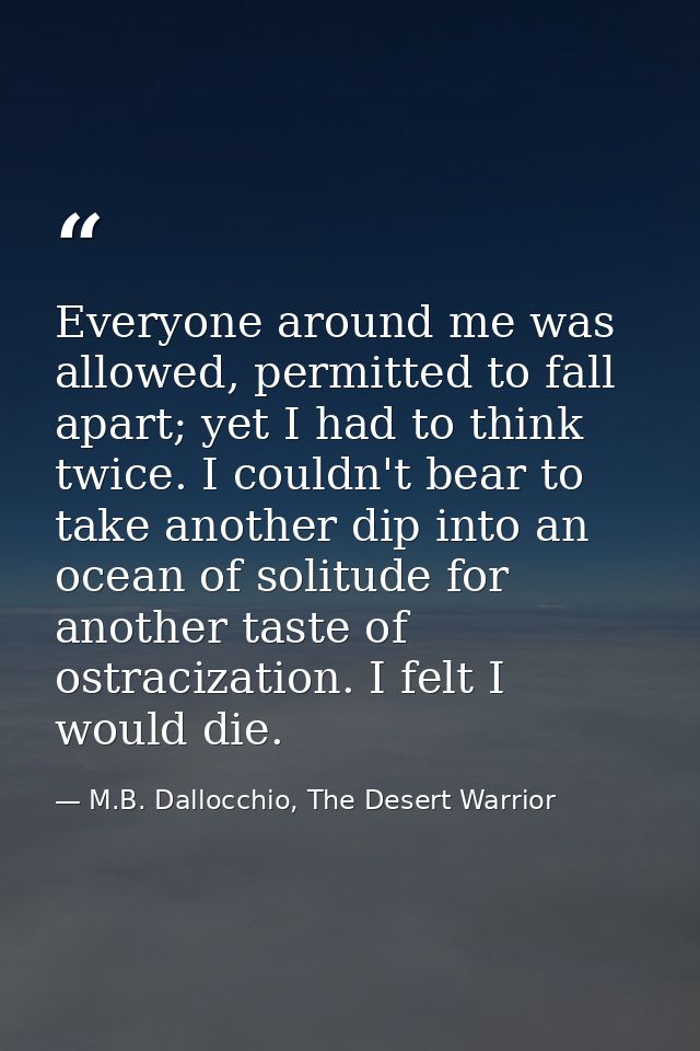 Everyone around me was allowed, permitted to fall apart; yet I had to think twice. I couldn't bear to take another dip i — M.B. Dallocchio, The Desert Warrior