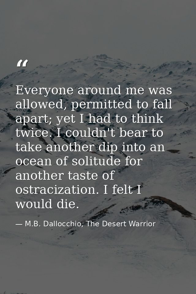 Everyone around me was allowed, permitted to fall apart; yet I had to think twice. I couldn't bear to take another dip i — M.B. Dallocchio, The Desert Warrior
