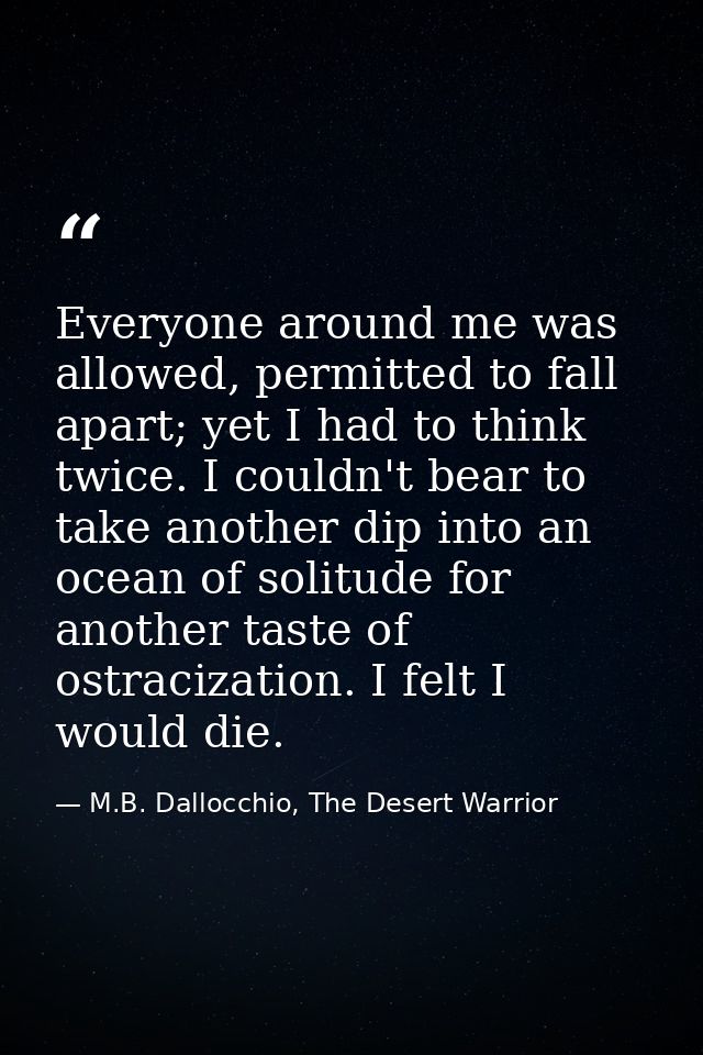 Everyone around me was allowed, permitted to fall apart; yet I had to think twice. I couldn't bear to take another dip i — M.B. Dallocchio, The Desert Warrior