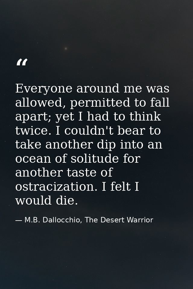 Everyone around me was allowed, permitted to fall apart; yet I had to think twice. I couldn't bear to take another dip i — M.B. Dallocchio, The Desert Warrior