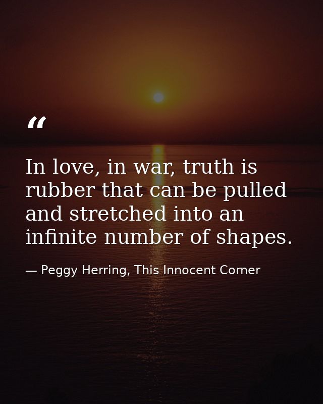 In love, in war, truth is rubber that can be pulled and stretched into an infinite number of shapes. — Peggy Herring, This Innocent Corner