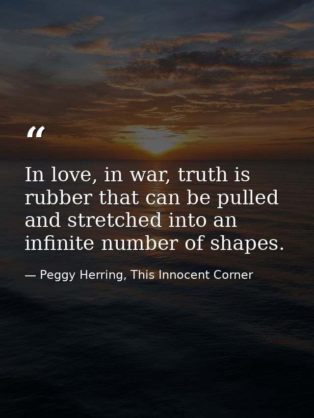 In love, in war, truth is rubber that can be pulled and stretched into an infinite number of shapes. — Peggy Herring, This Innocent Corner