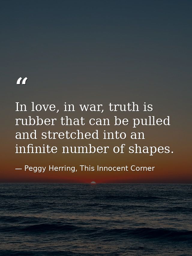 In love, in war, truth is rubber that can be pulled and stretched into an infinite number of shapes. — Peggy Herring, This Innocent Corner