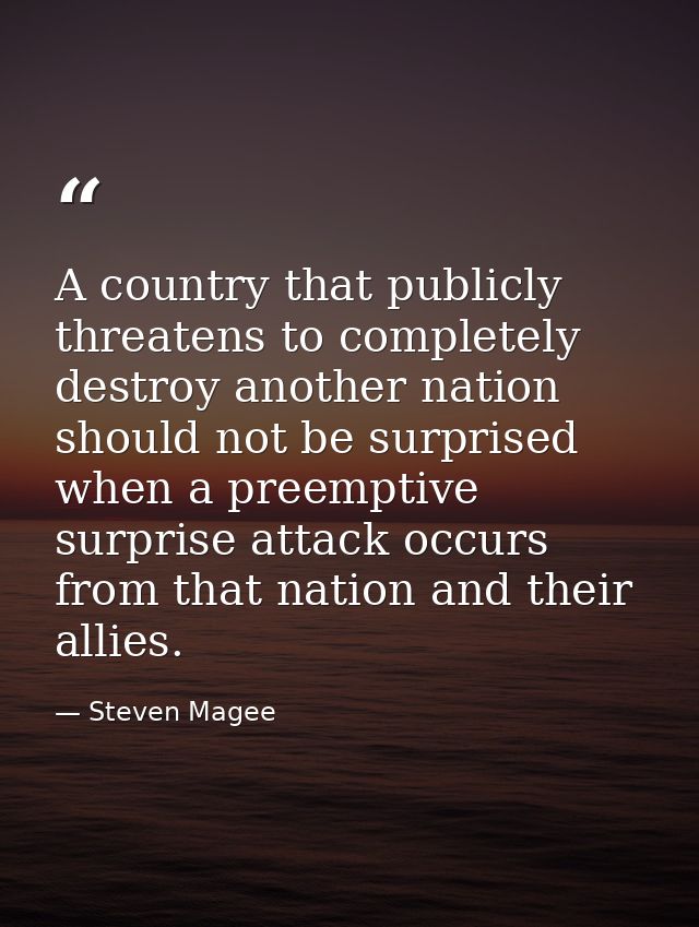 A country that publicly threatens to completely destroy another nation should not be surprised when a preemptive surpris — Steven Magee