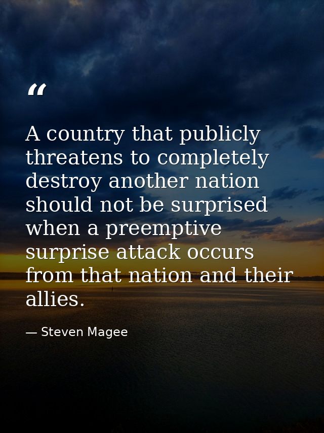 A country that publicly threatens to completely destroy another nation should not be surprised when a preemptive surpris — Steven Magee