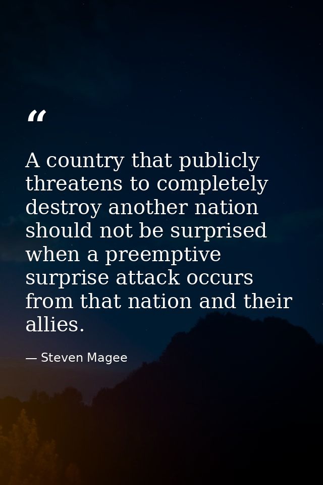 A country that publicly threatens to completely destroy another nation should not be surprised when a preemptive surpris — Steven Magee