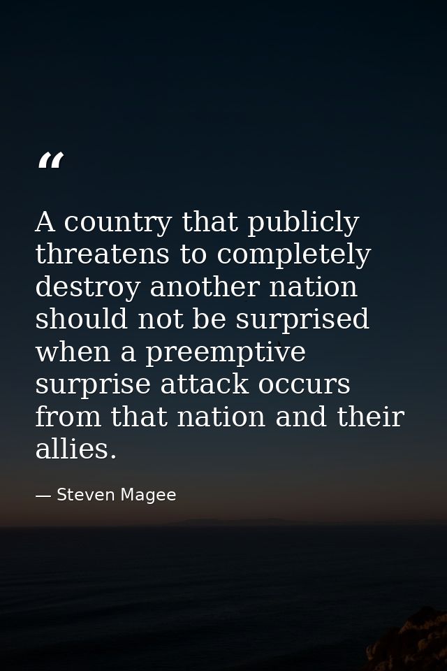 A country that publicly threatens to completely destroy another nation should not be surprised when a preemptive surpris — Steven Magee