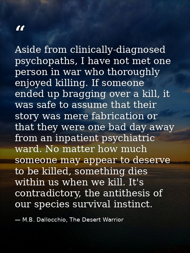 Aside from clinically-diagnosed psychopaths, I have not met one person in war who thoroughly enjoyed killing. If someone — M.B. Dallocchio, The Desert Warrior