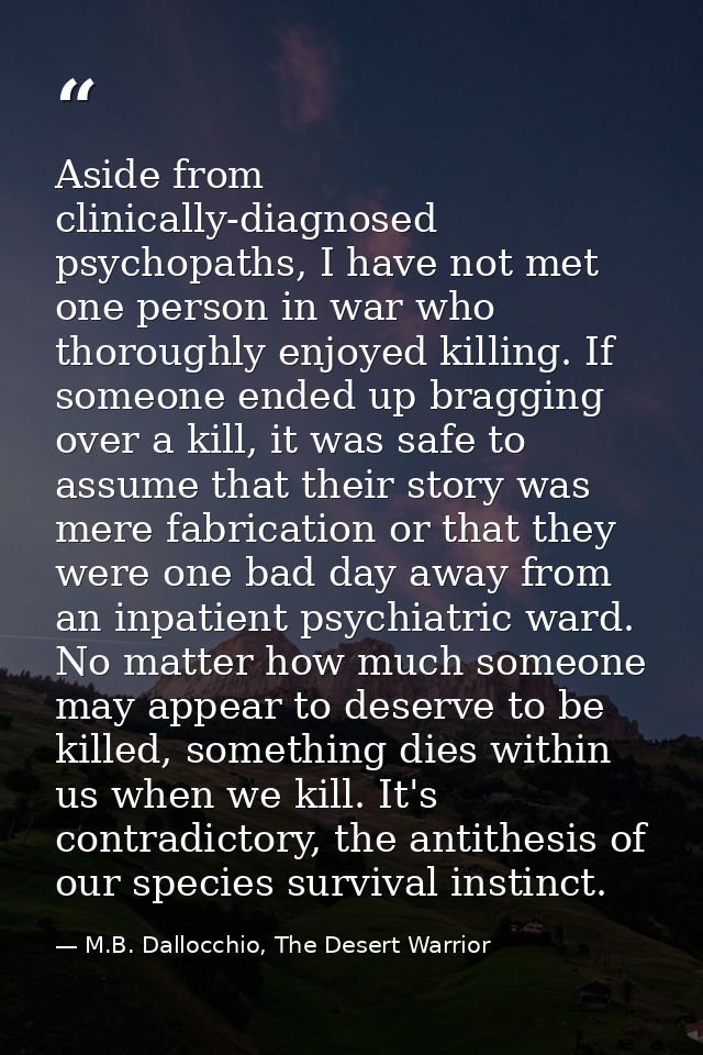 Aside from clinically-diagnosed psychopaths, I have not met one person in war who thoroughly enjoyed killing. If someone — M.B. Dallocchio, The Desert Warrior