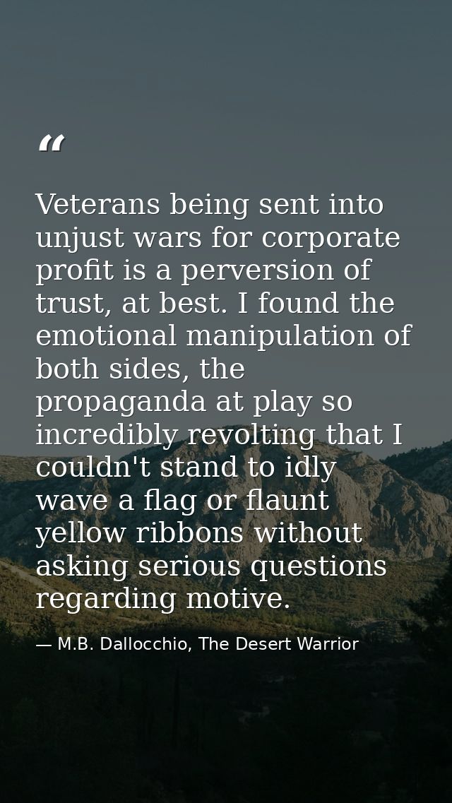 Veterans being sent into unjust wars for corporate profit is a perversion of trust, at best. I found the emotional manip — M.B. Dallocchio, The Desert Warrior