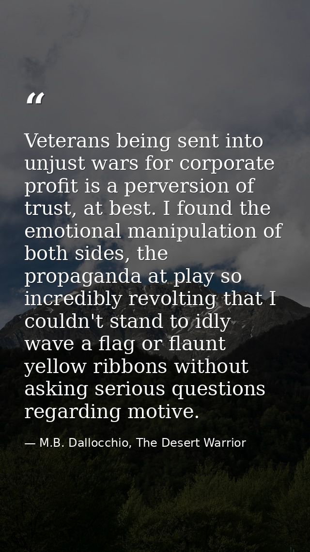 Veterans being sent into unjust wars for corporate profit is a perversion of trust, at best. I found the emotional manip — M.B. Dallocchio, The Desert Warrior