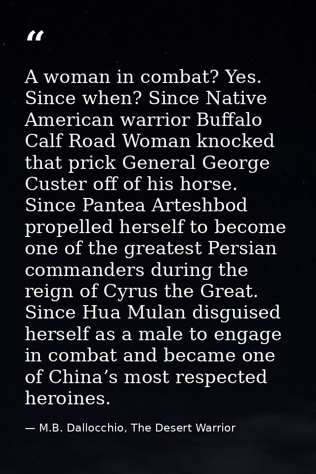 A woman in combat? Yes. Since when? Since Native American warrior Buffalo Calf Road Woman knocked that prick General Geo — M.B. Dallocchio, The Desert Warrior