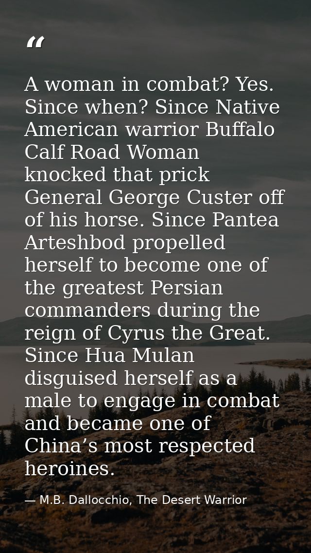 A woman in combat? Yes. Since when? Since Native American warrior Buffalo Calf Road Woman knocked that prick General Geo — M.B. Dallocchio, The Desert Warrior