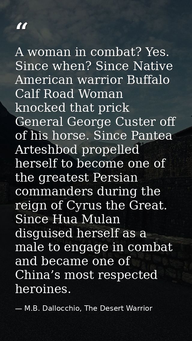 A woman in combat? Yes. Since when? Since Native American warrior Buffalo Calf Road Woman knocked that prick General Geo — M.B. Dallocchio, The Desert Warrior