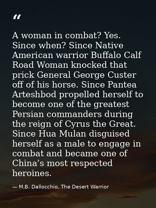 A woman in combat? Yes. Since when? Since Native American warrior Buffalo Calf Road Woman knocked that prick General Geo — M.B. Dallocchio, The Desert Warrior