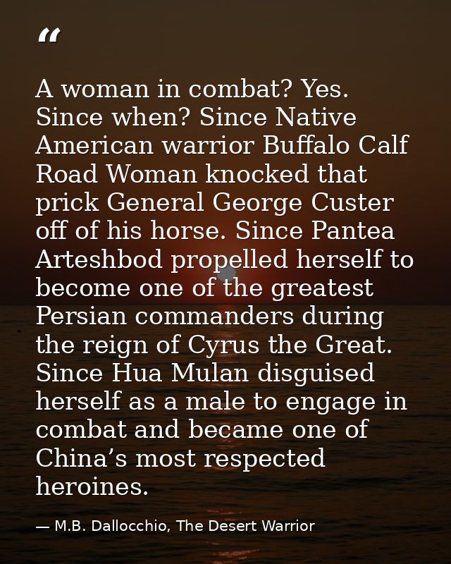 A woman in combat? Yes. Since when? Since Native American warrior Buffalo Calf Road Woman knocked that prick General Geo — M.B. Dallocchio, The Desert Warrior