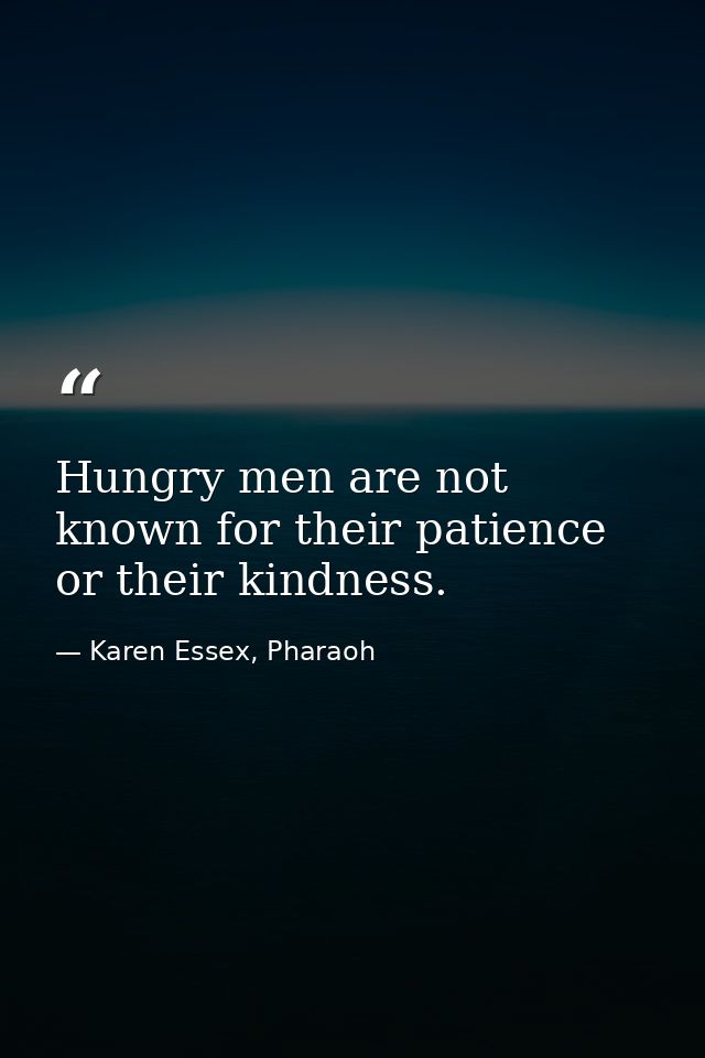 Hungry men are not known for their patience or their kindness. — Karen Essex, Pharaoh
