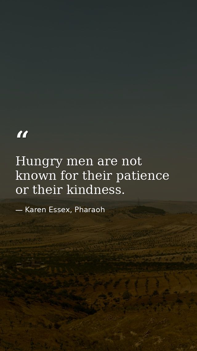 Hungry men are not known for their patience or their kindness. — Karen Essex, Pharaoh