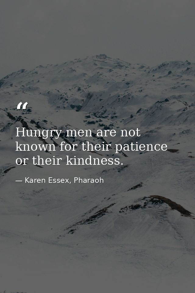 Hungry men are not known for their patience or their kindness. — Karen Essex, Pharaoh
