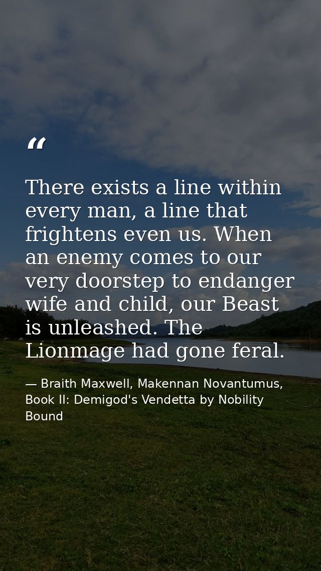 There exists a line within every man, a line that frightens even us. When an enemy comes to our very doorstep to endange — Braith Maxwell, Makennan Novantumus, Book II: Demigod's Vendetta by Nobility Bound