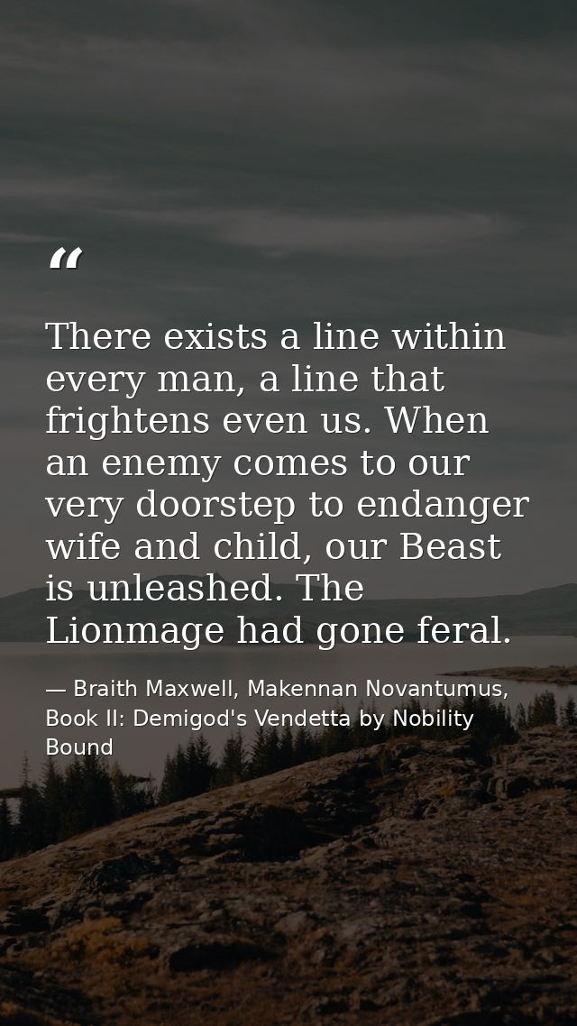 There exists a line within every man, a line that frightens even us. When an enemy comes to our very doorstep to endange — Braith Maxwell, Makennan Novantumus, Book II: Demigod's Vendetta by Nobility Bound