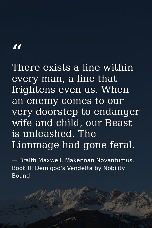 There exists a line within every man, a line that frightens even us. When an enemy comes to our very doorstep to endange — Braith Maxwell, Makennan Novantumus, Book II: Demigod's Vendetta by Nobility Bound