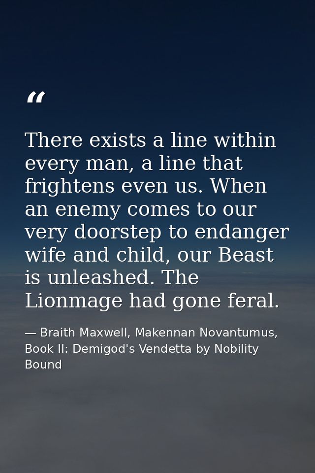 There exists a line within every man, a line that frightens even us. When an enemy comes to our very doorstep to endange — Braith Maxwell, Makennan Novantumus, Book II: Demigod's Vendetta by Nobility Bound