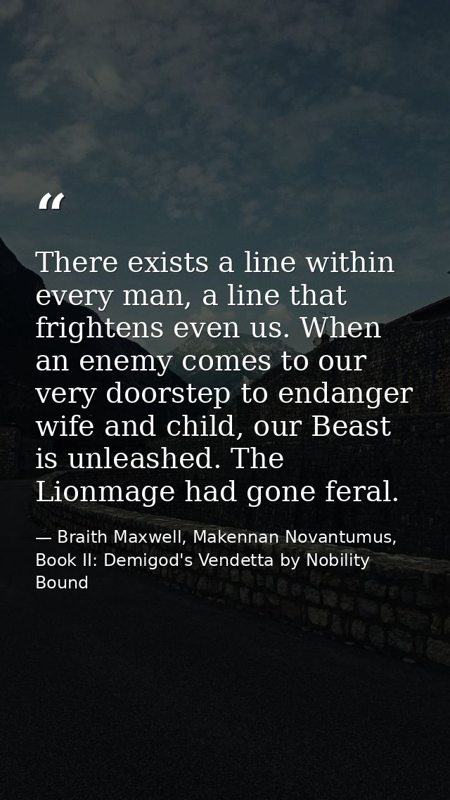 There exists a line within every man, a line that frightens even us. When an enemy comes to our very doorstep to endange — Braith Maxwell, Makennan Novantumus, Book II: Demigod's Vendetta by Nobility Bound