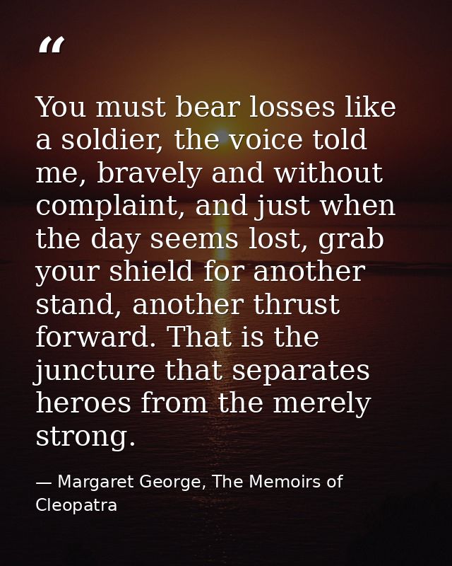 You must bear losses like a soldier, the voice told me, bravely and without complaint, and just when the day seems lost, — Margaret George, The Memoirs of Cleopatra