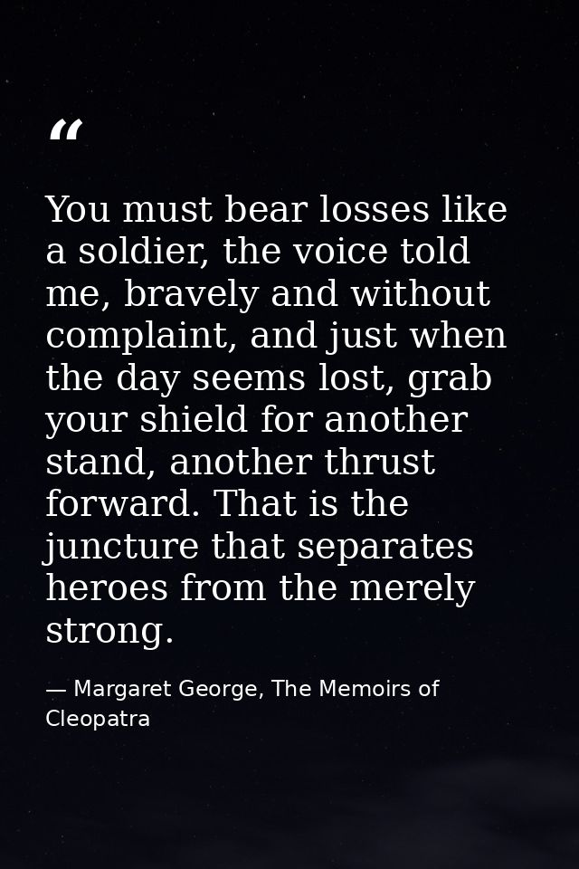 You must bear losses like a soldier, the voice told me, bravely and without complaint, and just when the day seems lost, — Margaret George, The Memoirs of Cleopatra