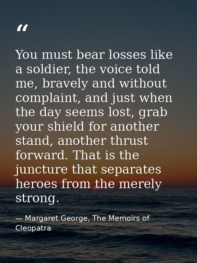 You must bear losses like a soldier, the voice told me, bravely and without complaint, and just when the day seems lost, — Margaret George, The Memoirs of Cleopatra