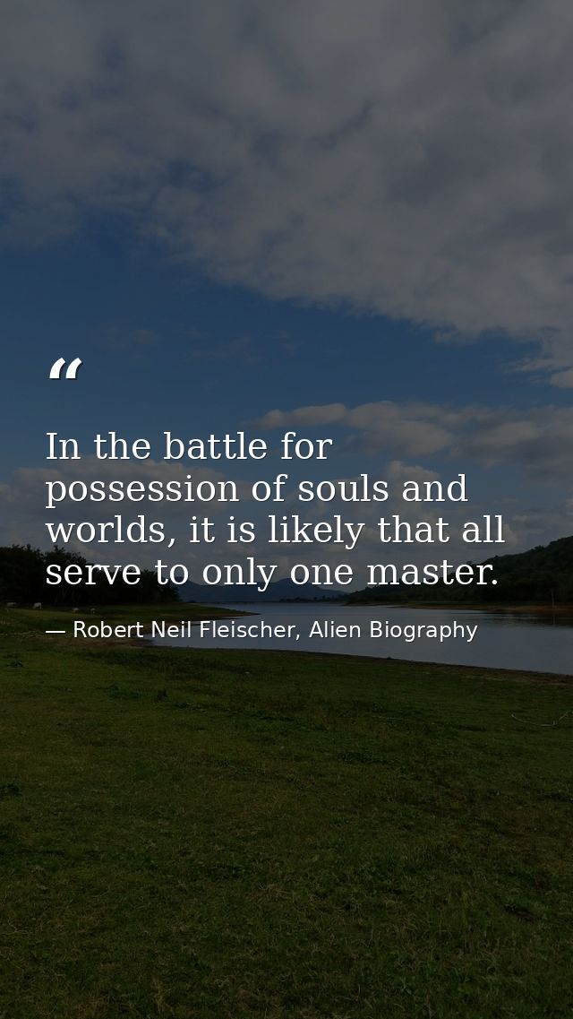 In the battle for possession of souls and worlds, it is likely that all serve to only one master. — Robert Neil Fleischer, Alien Biography