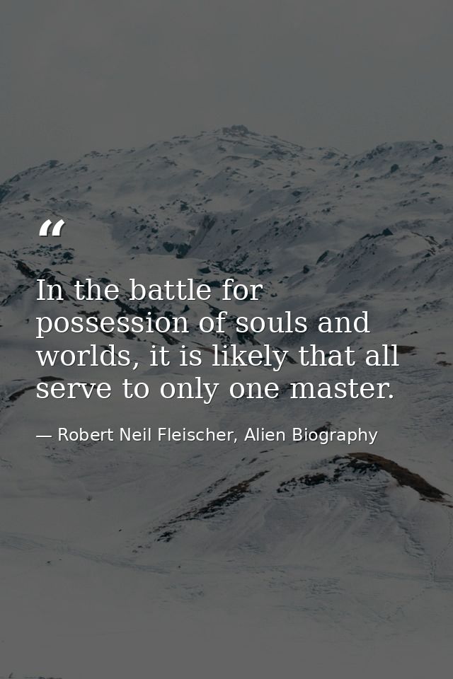 In the battle for possession of souls and worlds, it is likely that all serve to only one master. — Robert Neil Fleischer, Alien Biography