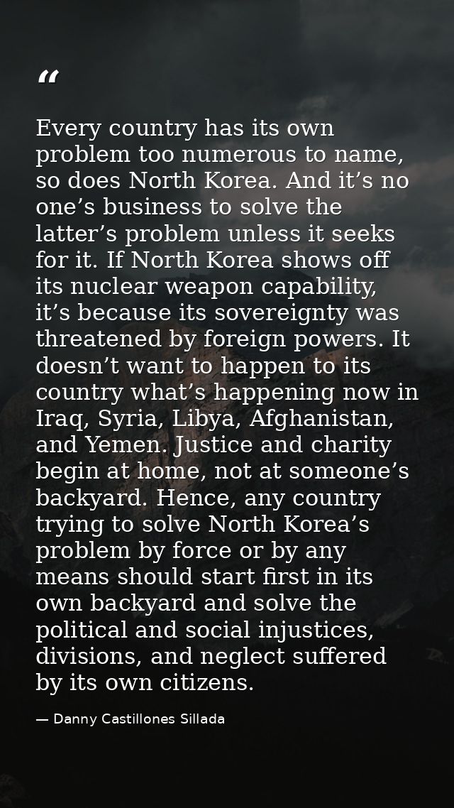 Every country has its own problem too numerous to name, so does North Korea. And it’s no one’s business to solve the lat — Danny Castillones Sillada