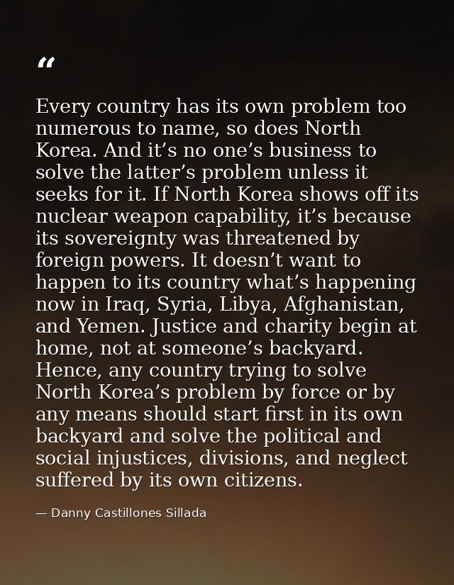 Every country has its own problem too numerous to name, so does North Korea. And it’s no one’s business to solve the lat — Danny Castillones Sillada