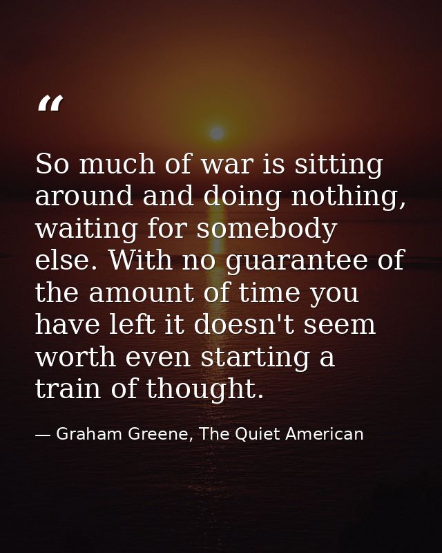 So much of war is sitting around and doing nothing, waiting for somebody else. With no guarantee of the amount of time y — Graham Greene, The Quiet American