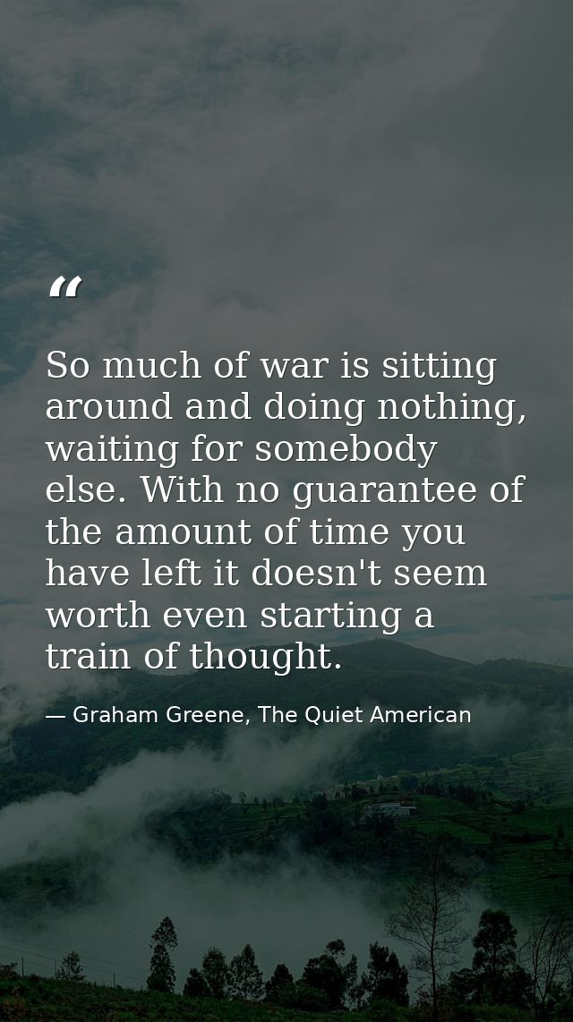 So much of war is sitting around and doing nothing, waiting for somebody else. With no guarantee of the amount of time y — Graham Greene, The Quiet American