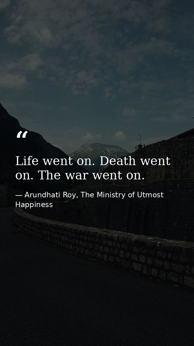 Life went on. Death went on. The war went on. — Arundhati Roy, The Ministry of Utmost Happiness