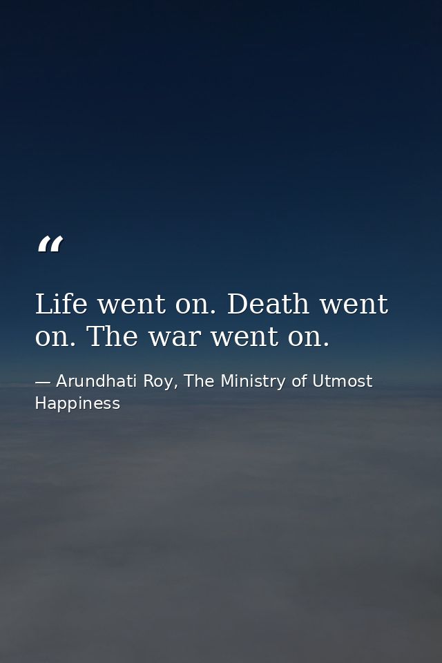 Life went on. Death went on. The war went on. — Arundhati Roy, The Ministry of Utmost Happiness
