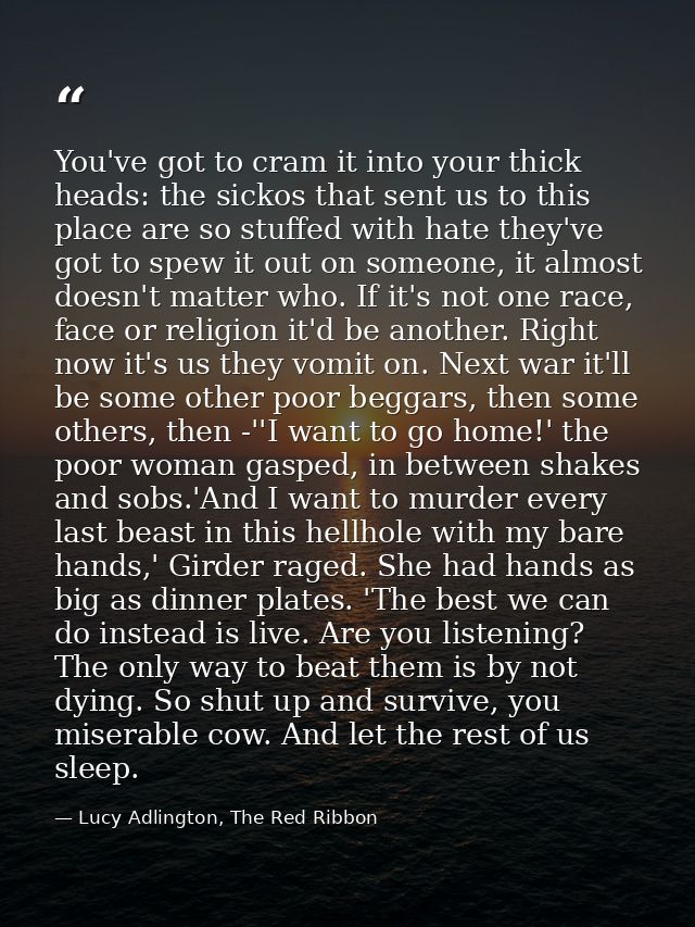 You've got to cram it into your thick heads: the sickos that sent us to this place are so stuffed with hate they've got  — Lucy Adlington, The Red Ribbon