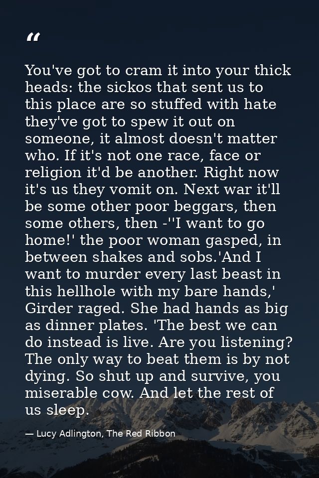 You've got to cram it into your thick heads: the sickos that sent us to this place are so stuffed with hate they've got  — Lucy Adlington, The Red Ribbon