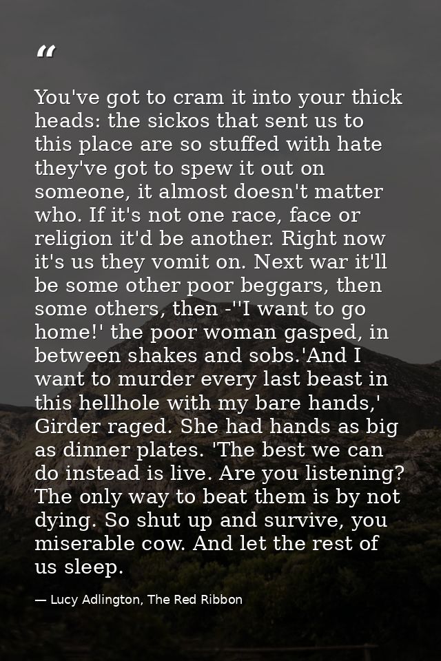 You've got to cram it into your thick heads: the sickos that sent us to this place are so stuffed with hate they've got  — Lucy Adlington, The Red Ribbon