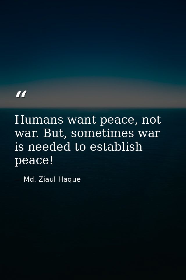 Humans want peace, not war. But, sometimes war is needed to establish peace! — Md. Ziaul Haque