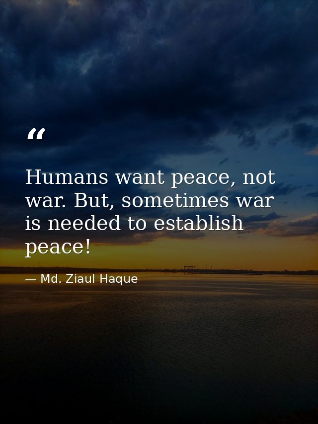 Humans want peace, not war. But, sometimes war is needed to establish peace! — Md. Ziaul Haque