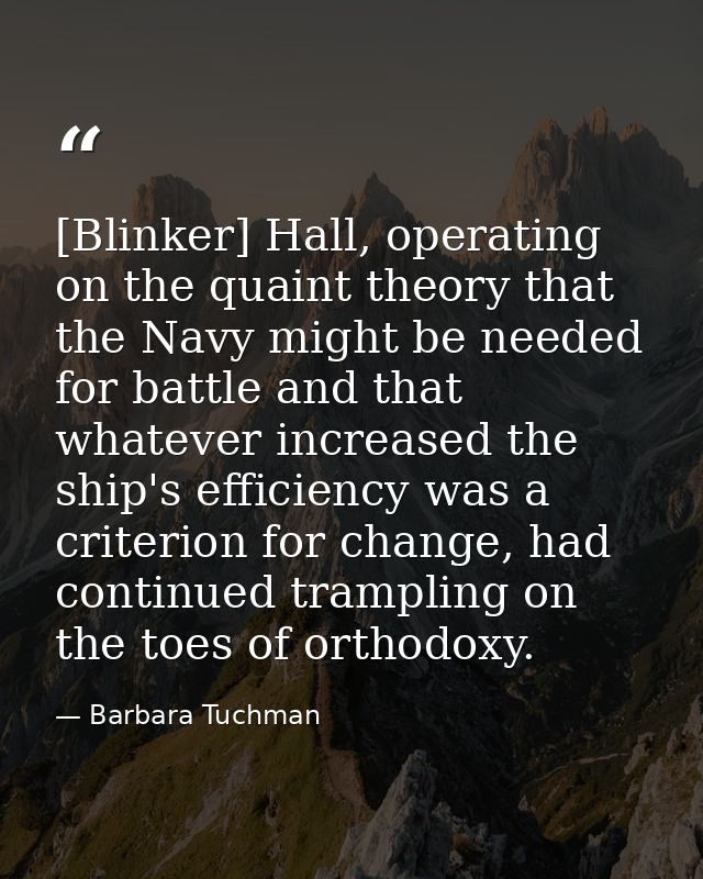 [Blinker] Hall, operating on the quaint theory that the Navy might be needed for battle and that whatever increased the  — Barbara Tuchman