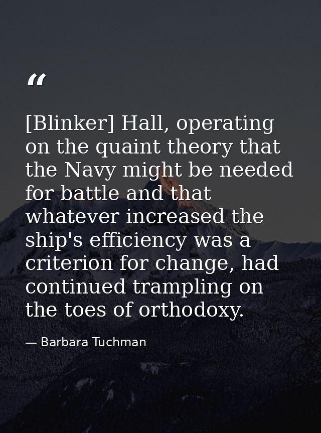 [Blinker] Hall, operating on the quaint theory that the Navy might be needed for battle and that whatever increased the  — Barbara Tuchman